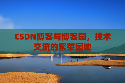 CSDN博客与博客园，技术交流的繁荣园地